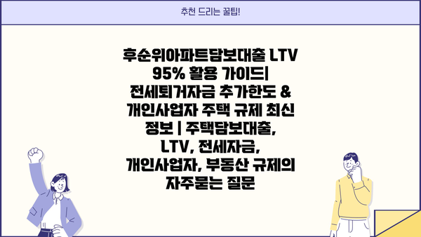 후순위아파트담보대출 LTV 95% 활용 가이드| 전세퇴거자금 추가한도 & 개인사업자 주택 규제 최신 정보 | 주택담보대출, LTV, 전세자금, 개인사업자, 부동산 규제