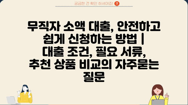 무직자 소액 대출, 안전하고 쉽게 신청하는 방법 |  대출 조건, 필요 서류, 추천 상품 비교