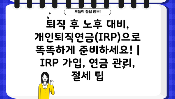 퇴직 후 노후 대비, 개인퇴직연금(IRP)으로 똑똑하게 준비하세요! | IRP 가입, 연금 관리, 절세 팁