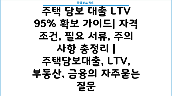 주택 담보 대출 LTV 95% 확보 가이드| 자격 조건, 필요 서류, 주의 사항 총정리 | 주택담보대출, LTV, 부동산, 금융